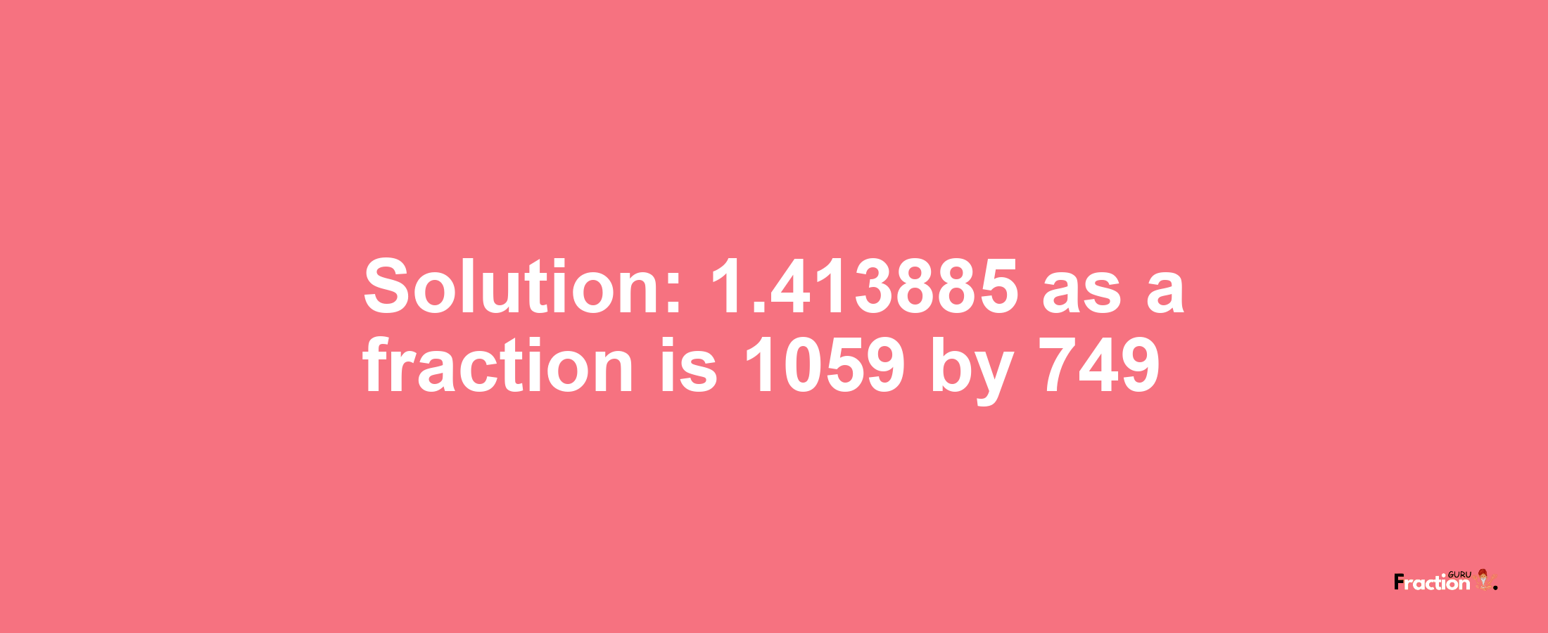 Solution:1.413885 as a fraction is 1059/749